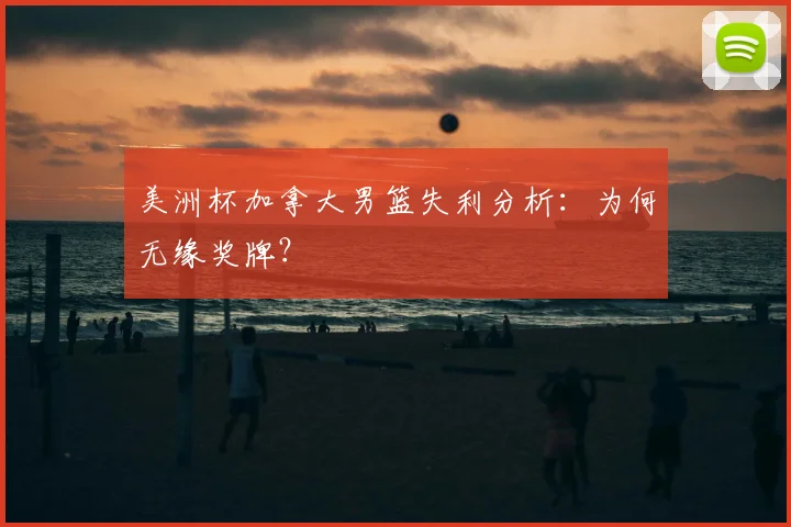 美洲杯加拿大男篮失利分析:为何无缘奖牌?