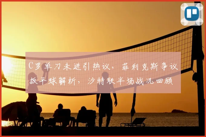 C罗单刀未进引热议，菲利克斯争议扳平球解析，沙特联半场战况回顾