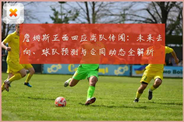 詹姆斯正面回应离队传闻：未来去向、球队预测与合同动态全解析