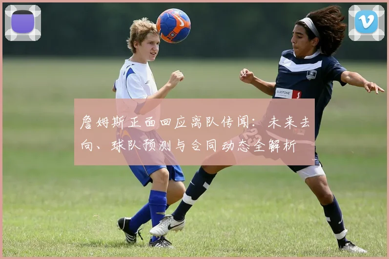 詹姆斯正面回应离队传闻：未来去向、球队预测与合同动态全解析