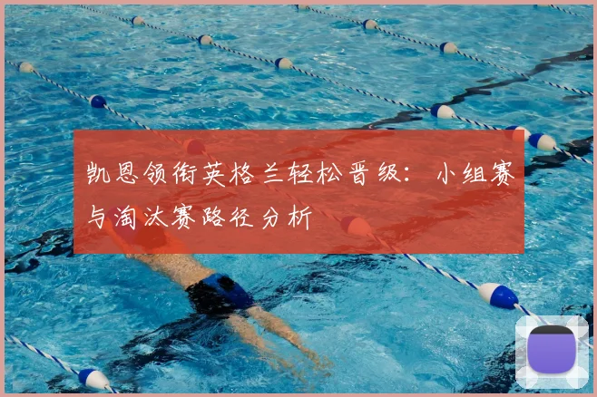 凯恩领衔英格兰轻松晋级:小组赛与淘汰赛路径分析