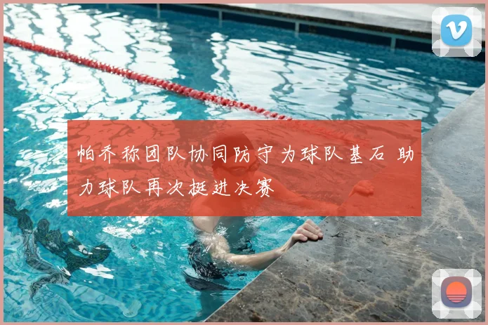 帕乔称团队协同防守为球队基石 助力球队再次挺进决赛