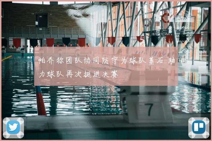 帕乔称团队协同防守为球队基石 助力球队再次挺进决赛