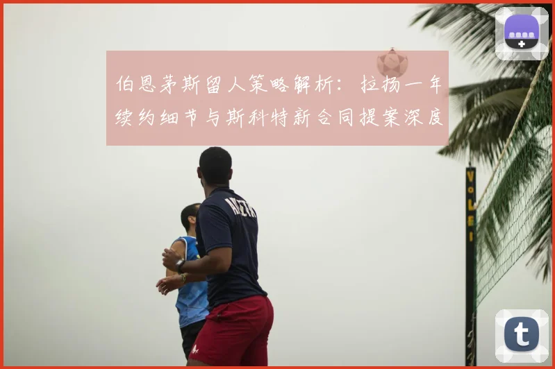 伯恩茅斯留人策略解析：拉扬一年续约细节与斯科特新合同提案深度解读