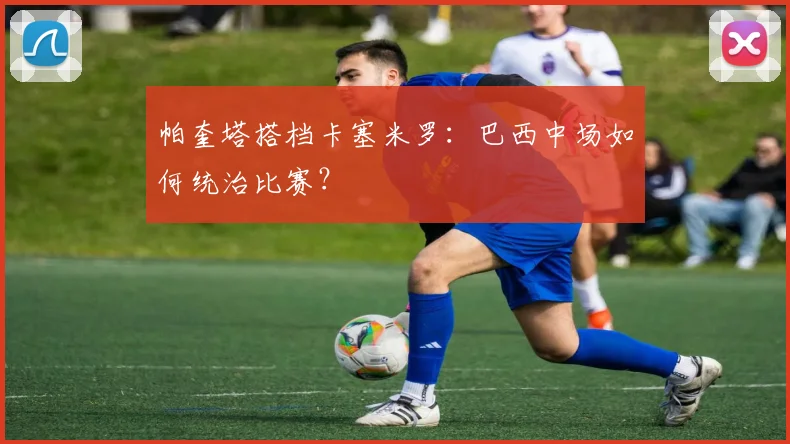 帕奎塔搭档卡塞米罗：巴西中场如何统治比赛？