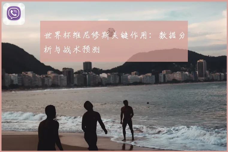 世界杯维尼修斯关键作用：数据分析与战术预测