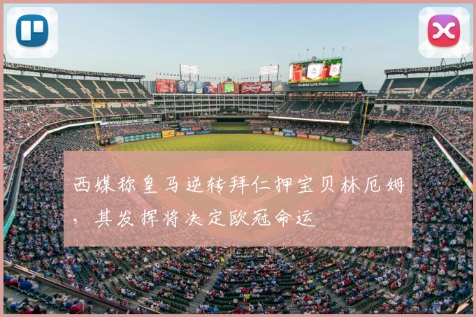 西媒称皇马逆转拜仁押宝贝林厄姆，其发挥将决定欧冠命运