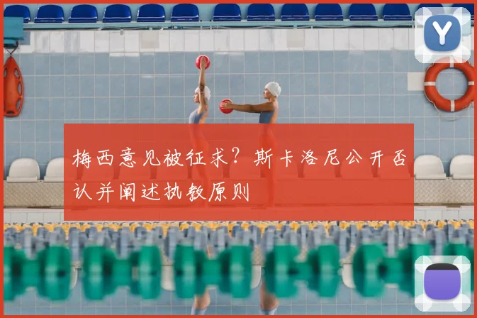 梅西意见被征求?斯卡洛尼公开否认并阐述执教原则