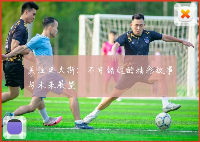 关注里夫斯：不可错过的精彩故事与未来展望