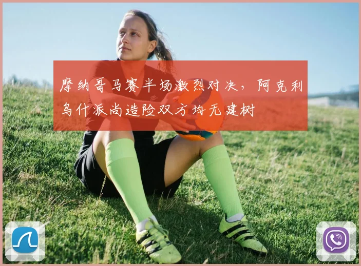 摩纳哥马赛半场激烈对决，阿克利乌什派尚造险双方均无建树