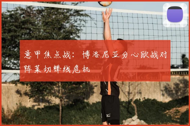 意甲焦点战：博洛尼亚分心欧战对阵莱切锋线危机