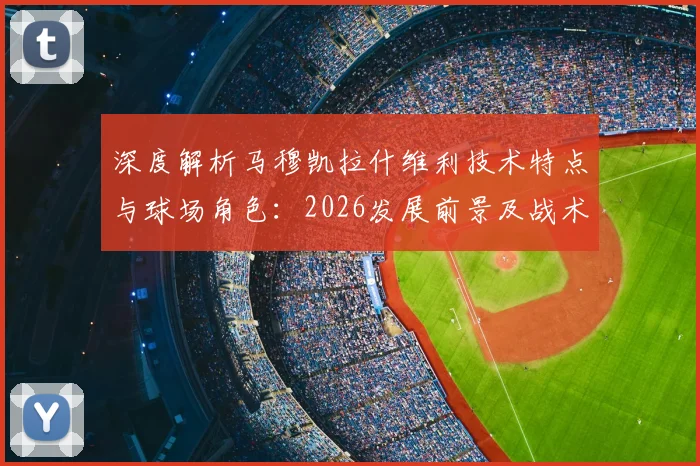 深度解析马穆凯拉什维利技术特点与球场角色：2026发展前景及战术影响