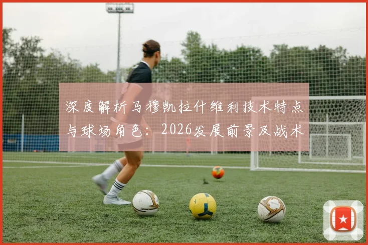 深度解析马穆凯拉什维利技术特点与球场角色：2026发展前景及战术影响
