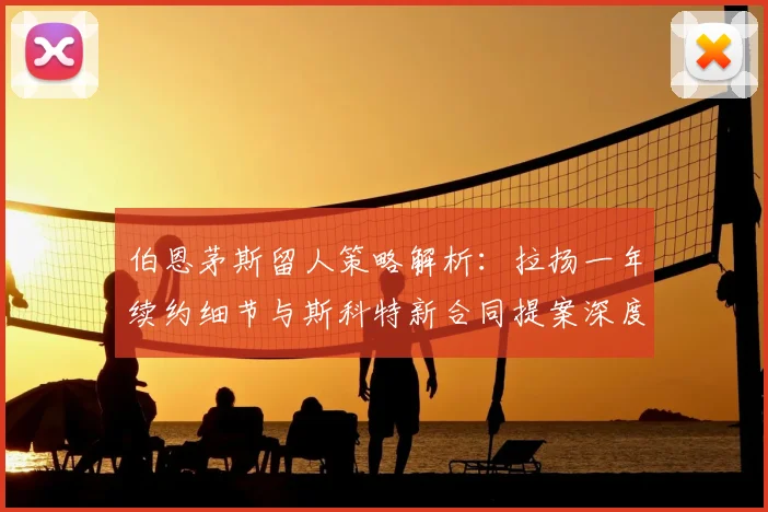 伯恩茅斯留人策略解析：拉扬一年续约细节与斯科特新合同提案深度解读