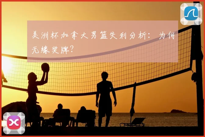 美洲杯加拿大男篮失利分析:为何无缘奖牌?