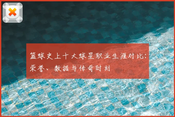 篮球史上十大球星职业生涯对比：荣誉、数据与传奇时刻