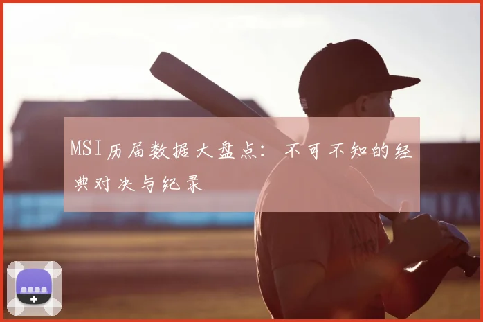 MSI历届数据大盘点：不可不知的经典对决与纪录