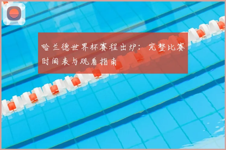 哈兰德世界杯赛程出炉：完整比赛时间表与观看指南