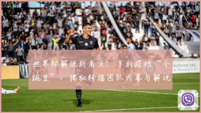 世界杯解说新看点：亨利搭档“小豌豆”，揭秘转播团队内幕与解说风格