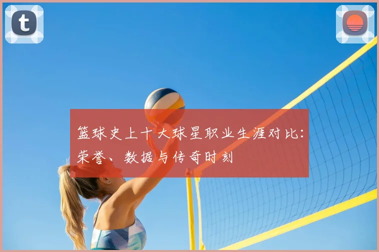 篮球史上十大球星职业生涯对比：荣誉、数据与传奇时刻