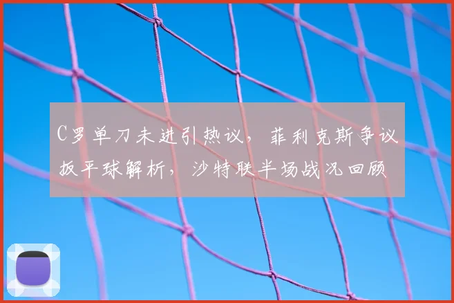 C罗单刀未进引热议，菲利克斯争议扳平球解析，沙特联半场战况回顾