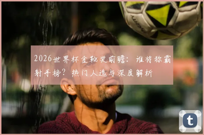 2026世界杯金靴奖前瞻：谁将称霸射手榜？热门人选与深度解析