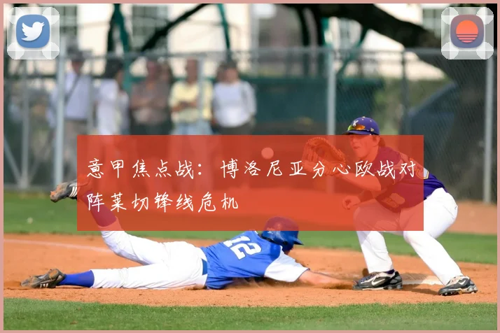 意甲焦点战：博洛尼亚分心欧战对阵莱切锋线危机