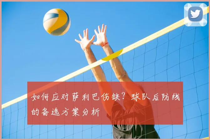 如何应对萨利巴伤缺？球队后防线的备选方案分析